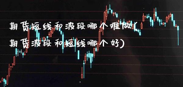 期货短线和波段哪个难做(期货波段和短线哪个好) (https://www.njaxzs.com/) 内盘期货 第1张