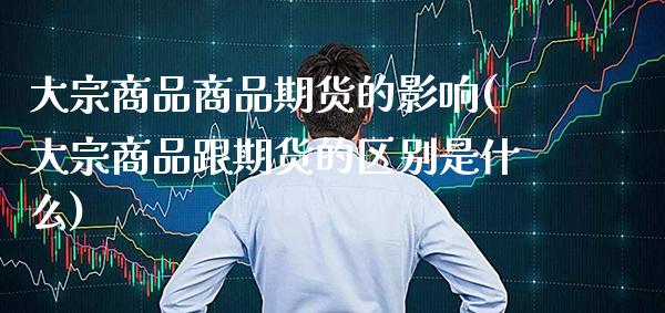 大宗商品商品期货的影响(大宗商品跟期货的区别是什么) (https://www.njaxzs.com/) 期货直播间 第1张