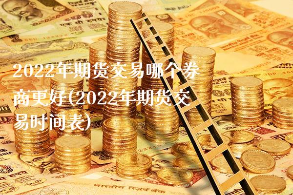 2022年期货交易哪个券商更好(2022年期货交易时间表) (https://www.njaxzs.com/) 期货直播间 第1张