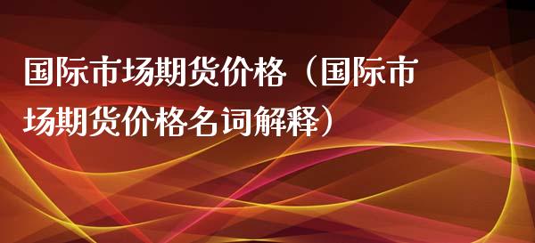 国际市场期货（国际市场期货名词解释） (https://www.njaxzs.com/) 期货直播间 第1张