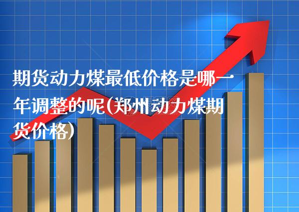 期货动力煤最低价格是哪一年调整的呢(郑州动力煤期货价格) (https://www.njaxzs.com/) 内盘期货 第1张