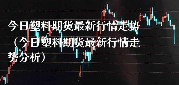 今日塑料期货最新行情走势（今日塑料期货最新行情走势分析） (https://www.njaxzs.com/) 期货直播间 第1张