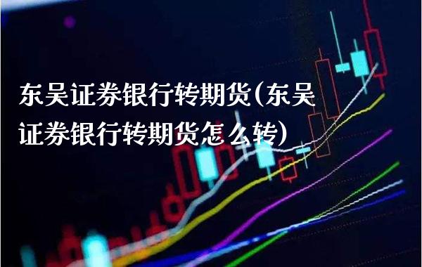 东吴证券银行转期货(东吴证券银行转期货怎么转) (https://www.njaxzs.com/) 期货直播间 第1张