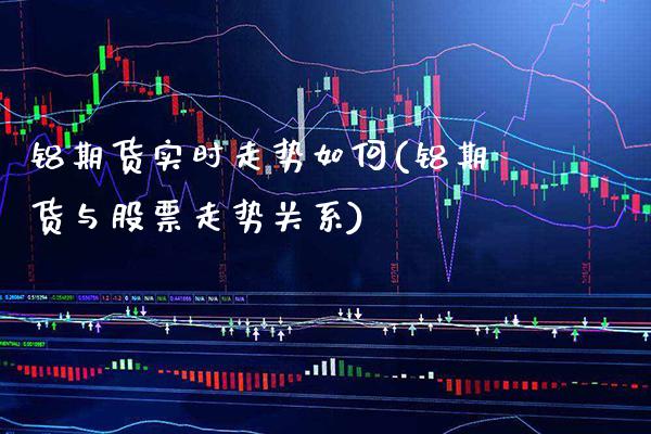 铝期货实时走势如何(铝期货与股票走势关系) (https://www.njaxzs.com/) 期货直播间 第1张