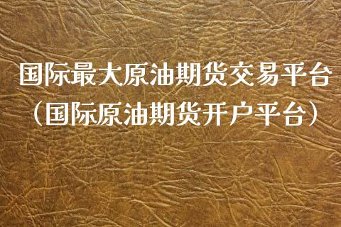 国际最大原油期货交易平台（国际原油期货开户平台） (https://www.njaxzs.com/) 期货行情 第1张