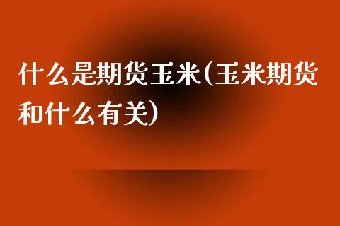 什么是期货玉米(玉米期货和什么有关) (https://www.njaxzs.com/) 期货投资 第1张