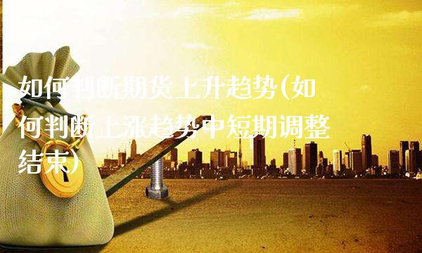 如何判断期货上升趋势(如何判断上涨趋势中短期调整结束) (https://www.njaxzs.com/) 期货行情 第1张