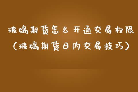 玻璃期货怎么开通交易权限（玻璃期货日内交易技巧） (https://www.njaxzs.com/) 期货直播间 第1张
