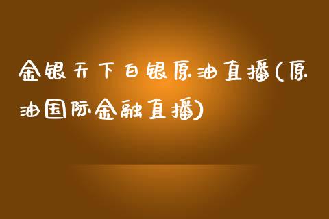 金银天下白银原油直播(原油国际金融直播) (https://www.njaxzs.com/) 内盘期货 第1张