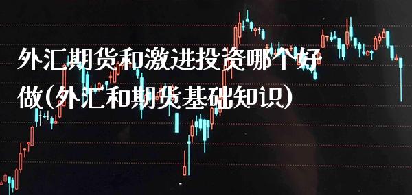 外汇期货和激进投资哪个好做(外汇和期货基础知识) (https://www.njaxzs.com/) 原油期货 第1张