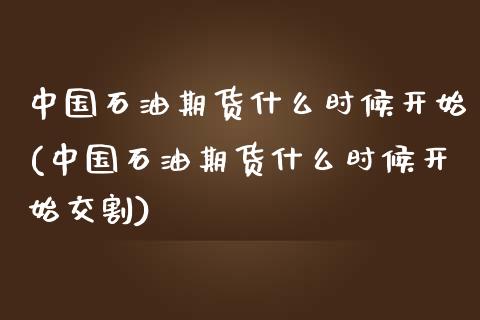 中国石油期货什么时候开始(中国石油期货什么时候开始交割) (https://www.njaxzs.com/) 期货直播间 第1张