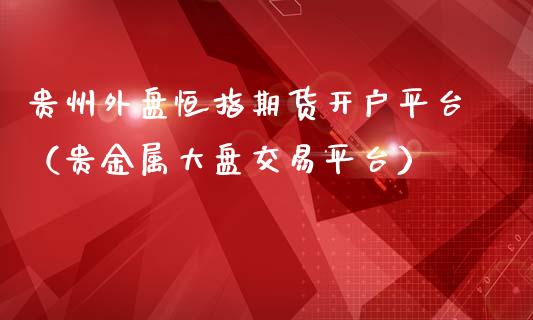 贵州外盘恒指期货开户平台（贵金属大盘交易平台） (https://www.njaxzs.com/) 期货行情 第1张