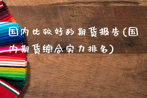 国内比较好的期货报告(国内期货综合实力排名) (https://www.njaxzs.com/) 期货行情 第1张