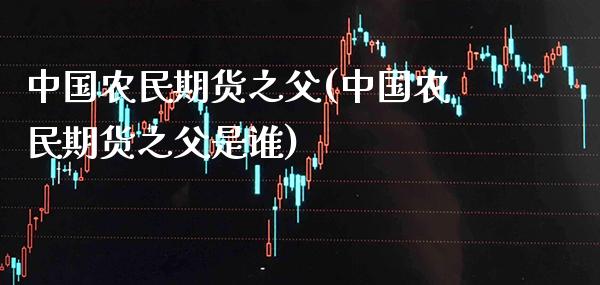 中国农民期货之父(中国农民期货之父是谁) (https://www.njaxzs.com/) 期货直播间 第1张