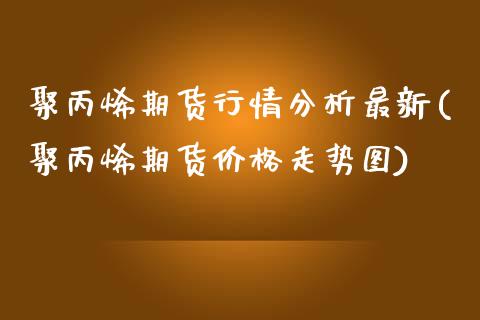 聚丙烯期货行情分析最新(聚丙烯期货价格走势图) (https://www.njaxzs.com/) 黄金期货 第1张