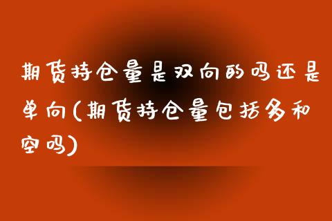 期货持仓量是双向的吗还是单向(期货持仓量包括多和空吗) (https://www.njaxzs.com/) 期货行情 第1张