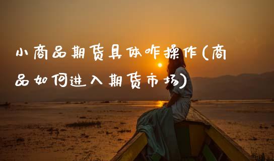 小商品期货具体咋操作(商品如何进入期货市场) (https://www.njaxzs.com/) 期货投资 第1张