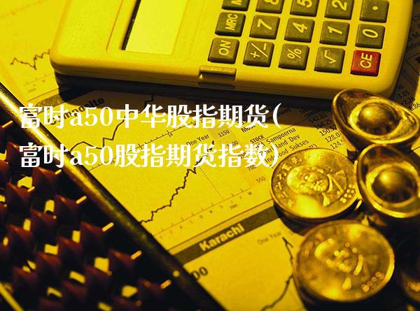 富时a50中华股指期货(富时a50股指期货指数) (https://www.njaxzs.com/) 内盘期货 第1张