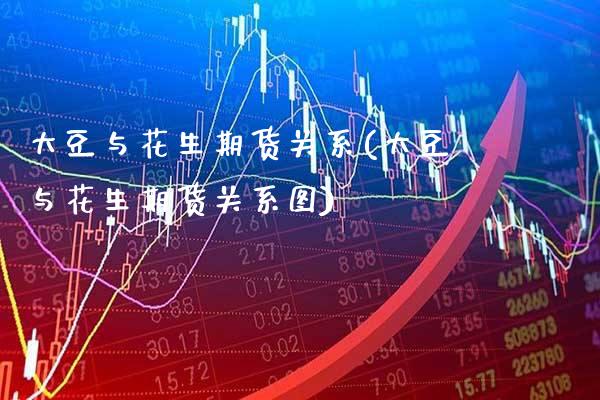 大豆与花生期货关系(大豆与花生期货关系图) (https://www.njaxzs.com/) 期货直播间 第1张