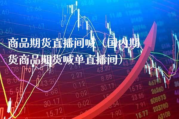 商品期货直播间喊（国内期货商品期货喊单直播间） (https://www.njaxzs.com/) 期货直播间 第1张