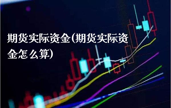 期货实际资金(期货实际资金怎么算) (https://www.njaxzs.com/) 期货直播间 第1张