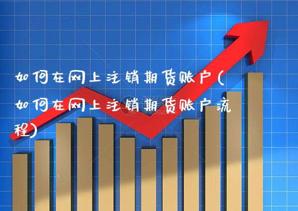 如何在网上注销期货账户(如何在网上注销期货账户流程) (https://www.njaxzs.com/) 期货开户 第1张