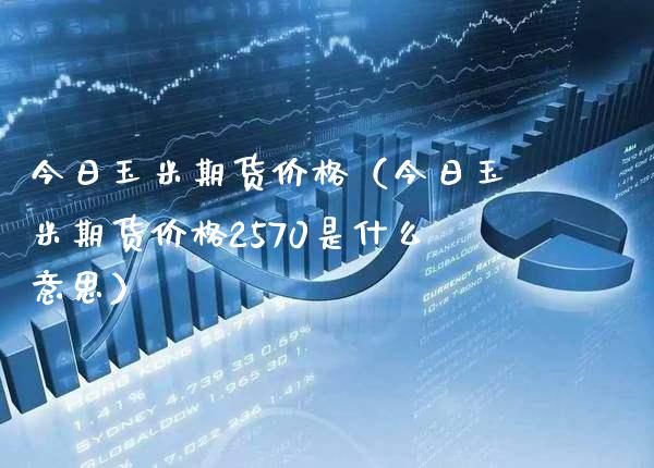 今日玉米期货（今日玉米期货2570是什么意思） (https://www.njaxzs.com/) 内盘期货 第1张