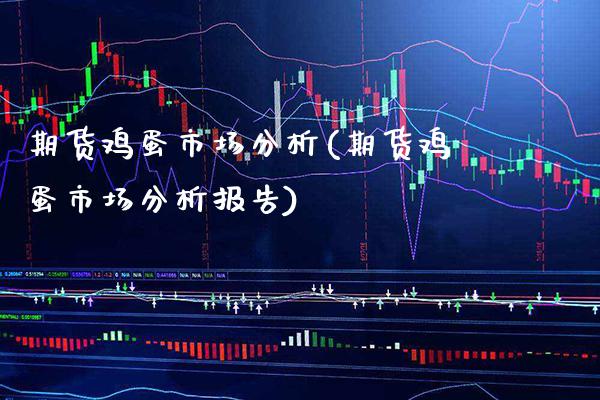 期货鸡蛋市场分析(期货鸡蛋市场分析报告) (https://www.njaxzs.com/) 期货直播间 第1张