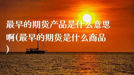 最早的期货产品是什么意思啊(最早的期货是什么商品) (https://www.njaxzs.com/) 期货开户 第1张