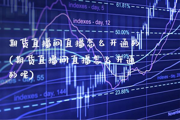 期货直播间直播怎么开通的(期货直播间直播怎么开通的呢) (https://www.njaxzs.com/) 原油期货 第1张