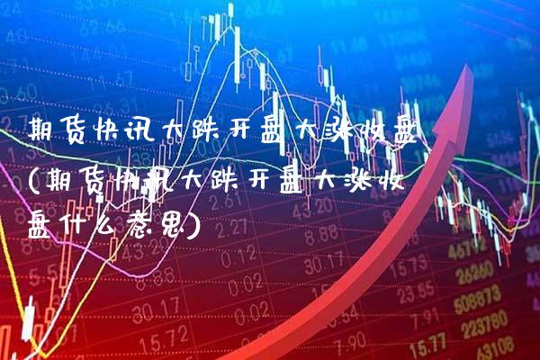 期货快讯大跌开盘大涨收盘(期货快讯大跌开盘大涨收盘什么意思) (https://www.njaxzs.com/) 期货开户 第1张