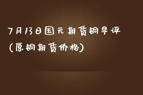 7月13日国元期货铜早评(原铜期货价格) (https://www.njaxzs.com/) 期货行情 第1张