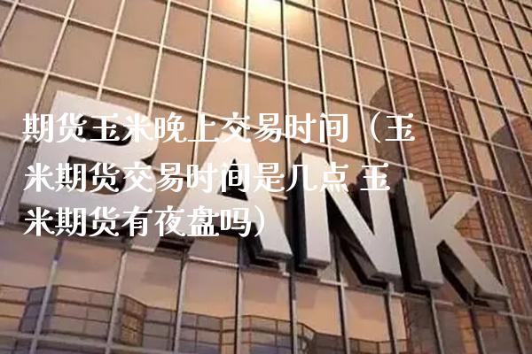 期货玉米晚上交易时间（玉米期货交易时间是几点 玉米期货有夜盘吗） (https://www.njaxzs.com/) 期货行情 第1张