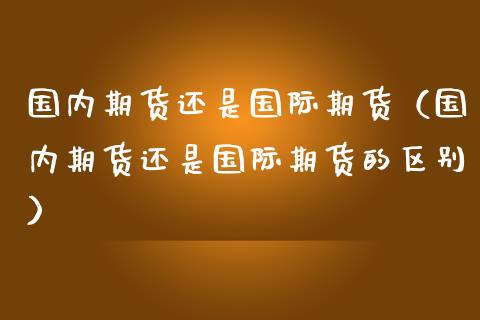国内期货还是国际期货（国内期货还是国际期货的区别） (https://www.njaxzs.com/) 期货直播间 第1张