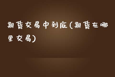 期货交易中到底(期货在哪里交易) (https://www.njaxzs.com/) 期货直播间 第1张