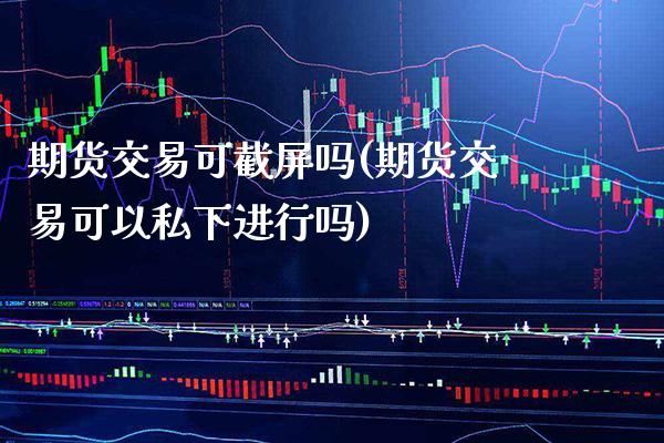 期货交易可截屏吗(期货交易可以私下进行吗) (https://www.njaxzs.com/) 期货行情 第1张