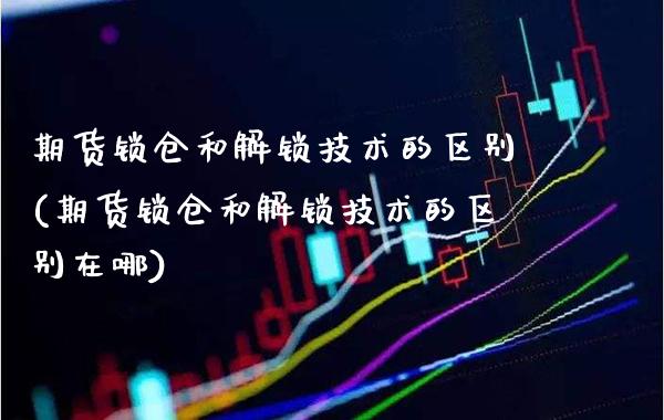 期货锁仓和解锁技术的区别(期货锁仓和解锁技术的区别在哪) (https://www.njaxzs.com/) 期货行情 第1张