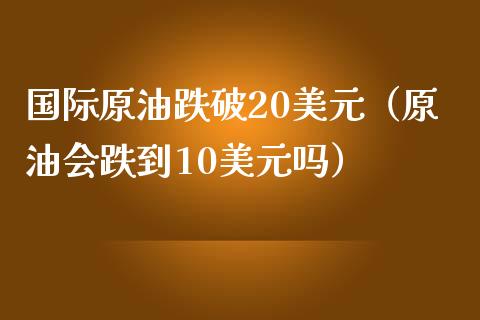 国际原油跌破20美元（原油会跌到10美元吗） (https://www.njaxzs.com/) 内盘期货 第1张