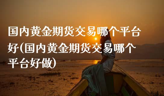 国内黄金期货交易哪个平台好(国内黄金期货交易哪个平台好做) (https://www.njaxzs.com/) 期货投资 第1张