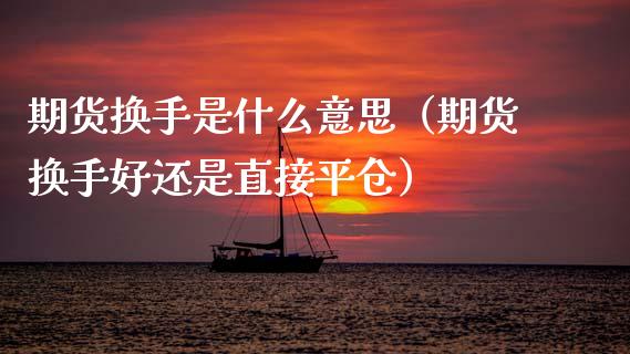 期货换手是什么意思（期货换手好还是直接平仓） (https://www.njaxzs.com/) 期货开户 第1张