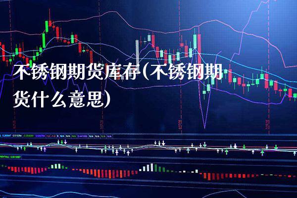 不锈钢期货库存(不锈钢期货什么意思) (https://www.njaxzs.com/) 期货投资 第1张