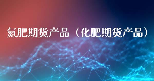 氮肥期货产品（化肥期货产品） (https://www.njaxzs.com/) 期货直播间 第1张