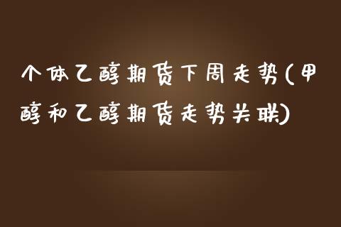 个体乙醇期货下周走势(甲醇和乙醇期货走势关联) (https://www.njaxzs.com/) 期货投资 第1张