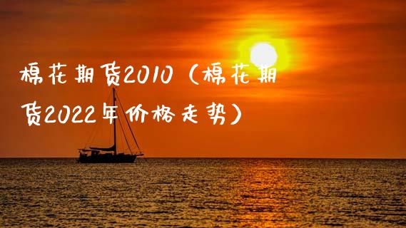 棉花期货2010（棉花期货2022年走势） (https://www.njaxzs.com/) 内盘期货 第1张