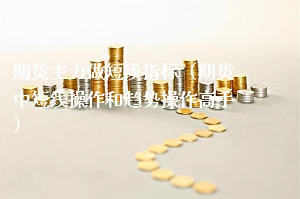 期货主力做短线指标（期货中短线操作和趋势操作高手） (https://www.njaxzs.com/) 期货直播间 第1张