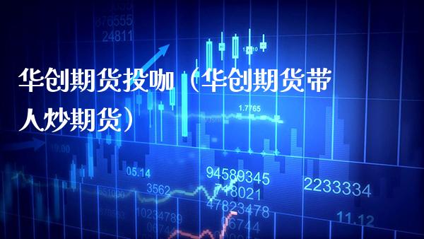 华创期货投咖（华创期货带人炒期货） (https://www.njaxzs.com/) 期货行情 第1张