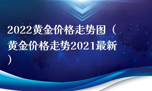 2022黄金走势图（黄金走势2021最新） (https://www.njaxzs.com/) 期货行情 第1张