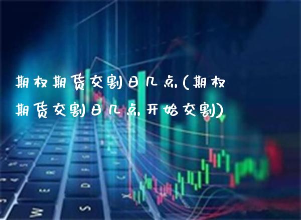 期权期货交割日几点(期权期货交割日几点开始交割) (https://www.njaxzs.com/) 期货行情 第1张