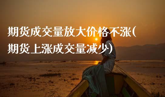 期货成交量放大价格不涨(期货上涨成交量减少) (https://www.njaxzs.com/) 原油期货 第1张