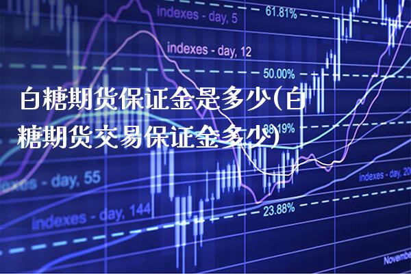 白糖期货保证金是多少(白糖期货交易保证金多少) (https://www.njaxzs.com/) 期货行情 第1张